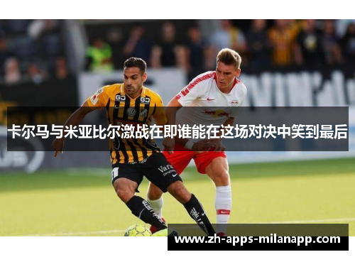 卡尔马与米亚比尔激战在即谁能在这场对决中笑到最后