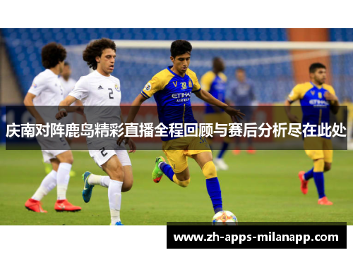 庆南对阵鹿岛精彩直播全程回顾与赛后分析尽在此处