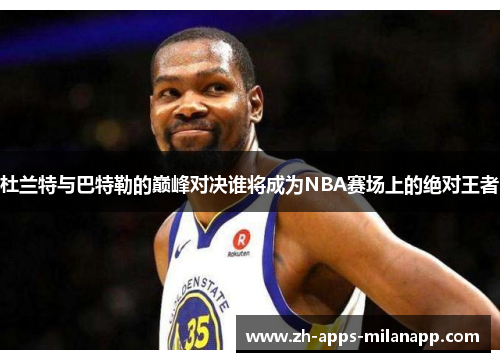 杜兰特与巴特勒的巅峰对决谁将成为NBA赛场上的绝对王者