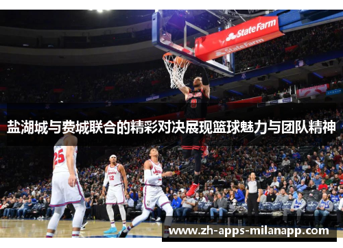盐湖城与费城联合的精彩对决展现篮球魅力与团队精神