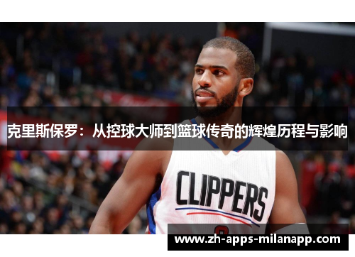 克里斯保罗：从控球大师到篮球传奇的辉煌历程与影响